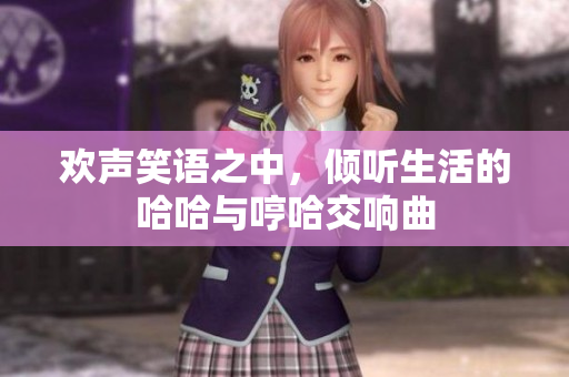 欢声笑语之中，倾听生活的哈哈与哼哈交响曲