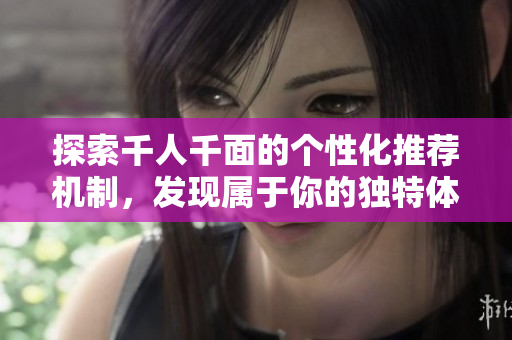 探索千人千面的个性化推荐机制，发现属于你的独特体验