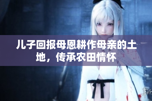 儿子回报母恩耕作母亲的土地，传承农田情怀