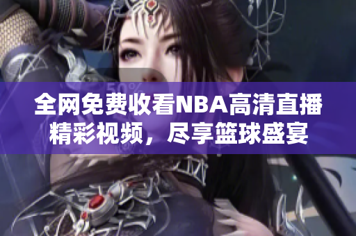 全网免费收看NBA高清直播精彩视频，尽享篮球盛宴