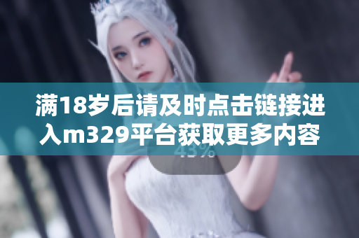满18岁后请及时点击链接进入m329平台获取更多内容