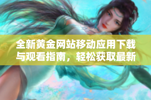 全新黄金网站移动应用下载与观看指南，轻松获取最新资讯