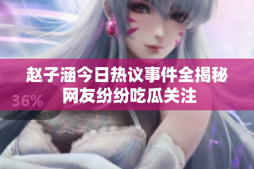 赵子涵今日热议事件全揭秘 网友纷纷吃瓜关注