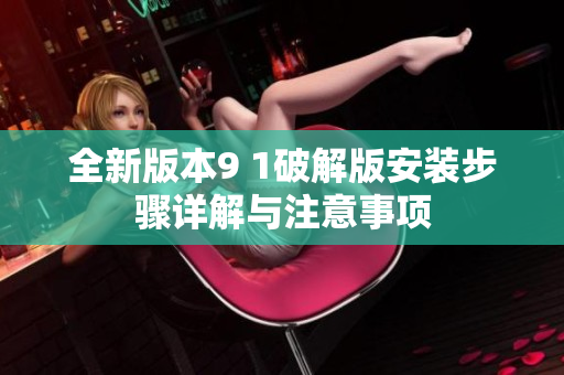全新版本9 1破解版安装步骤详解与注意事项