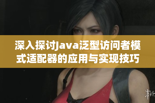 深入探讨Java泛型访问者模式适配器的应用与实现技巧