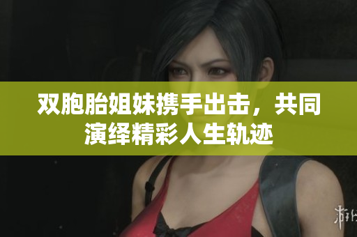 双胞胎姐妹携手出击，共同演绎精彩人生轨迹