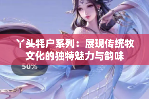 丫头牦户系列：展现传统牧文化的独特魅力与韵味