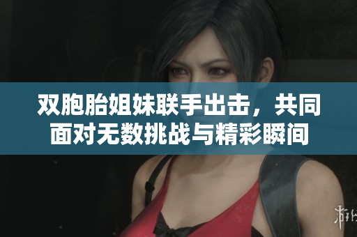 双胞胎姐妹联手出击，共同面对无数挑战与精彩瞬间