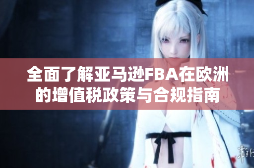 全面了解亚马逊FBA在欧洲的增值税政策与合规指南