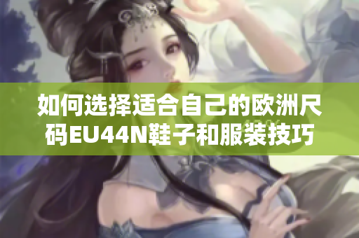 如何选择适合自己的欧洲尺码EU44N鞋子和服装技巧