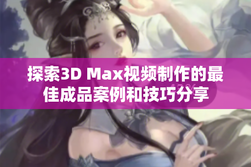 探索3D Max视频制作的最佳成品案例和技巧分享