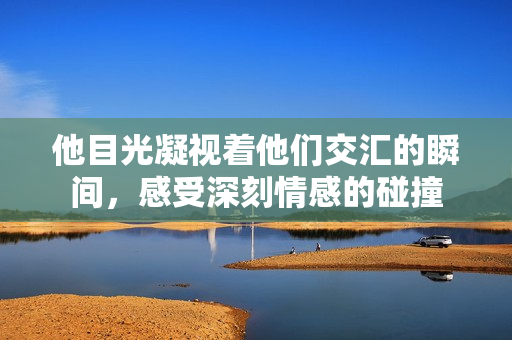 他目光凝视着他们交汇的瞬间，感受深刻情感的碰撞