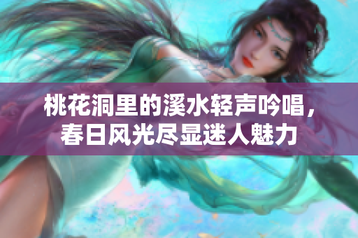 桃花洞里的溪水轻声吟唱，春日风光尽显迷人魅力
