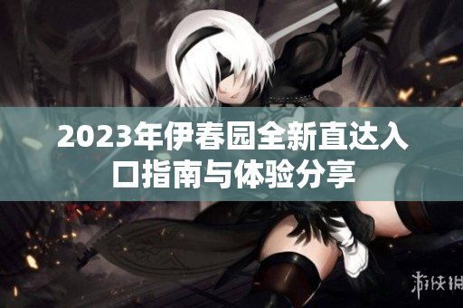 2023年伊春园全新直达入口指南与体验分享