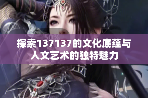 探索137137的文化底蕴与人文艺术的独特魅力