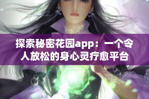 探索秘密花园app：一个令人放松的身心灵疗愈平台