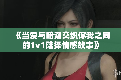 《当爱与暗潮交织你我之间的1v1陆择情感故事》