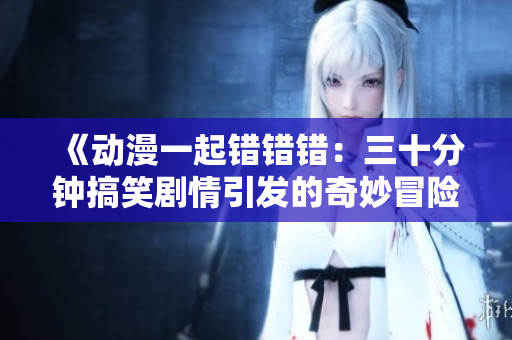《动漫一起错错错：三十分钟搞笑剧情引发的奇妙冒险》