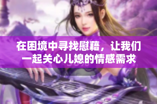 在困境中寻找慰藉，让我们一起关心儿媳的情感需求