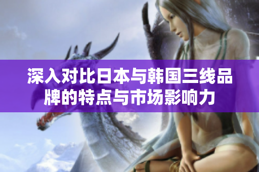 深入对比日本与韩国三线品牌的特点与市场影响力