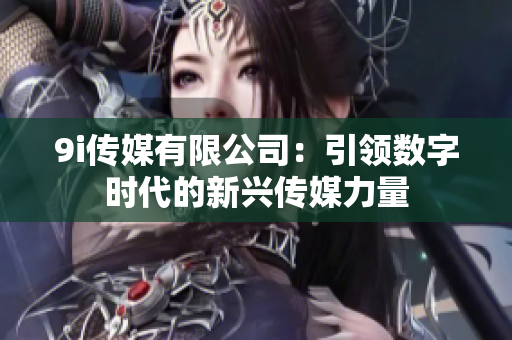 9i传媒有限公司：引领数字时代的新兴传媒力量