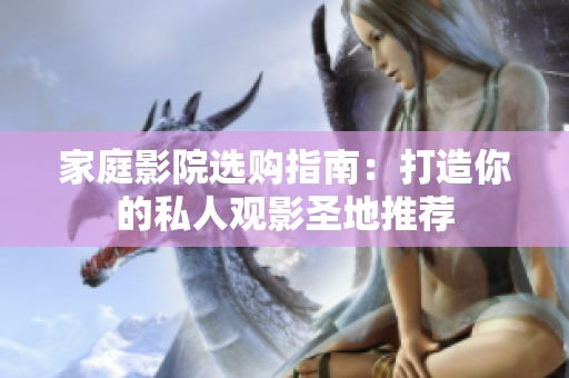 家庭影院选购指南：打造你的私人观影圣地推荐