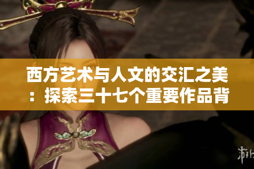 西方艺术与人文的交汇之美：探索三十七个重要作品背后的故事