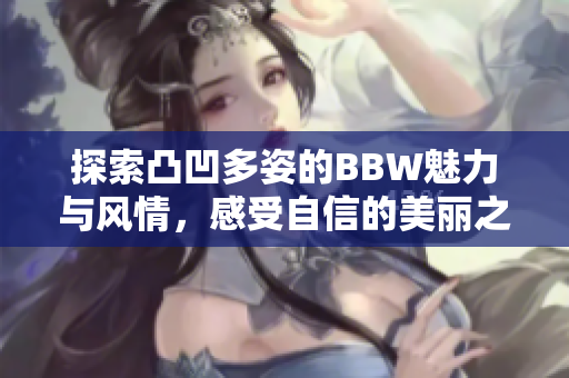 探索凸凹多姿的BBW魅力与风情，感受自信的美丽之旅