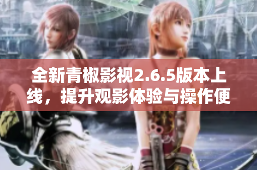 全新青椒影视2.6.5版本上线，提升观影体验与操作便捷性