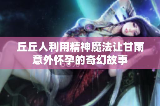 丘丘人利用精神魔法让甘雨意外怀孕的奇幻故事