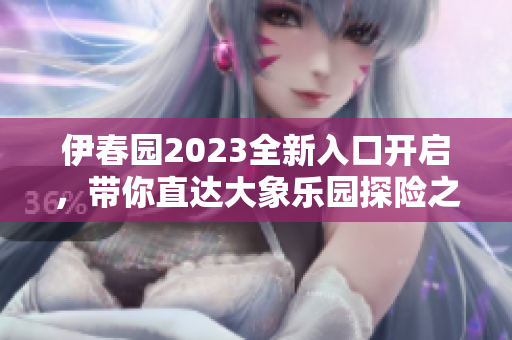 伊春园2023全新入口开启，带你直达大象乐园探险之旅