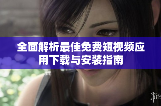 全面解析最佳免费短视频应用下载与安装指南