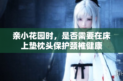 亲小花园时，是否需要在床上垫枕头保护颈椎健康