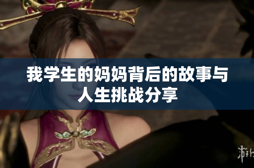 我学生的妈妈背后的故事与人生挑战分享