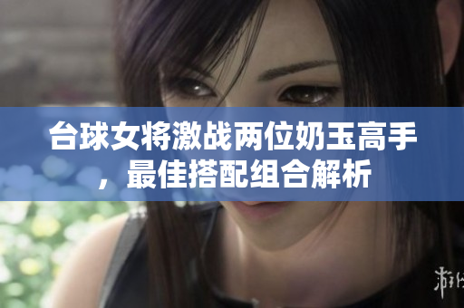 台球女将激战两位奶玉高手，最佳搭配组合解析