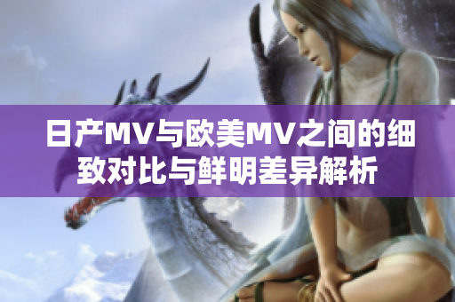 日产MV与欧美MV之间的细致对比与鲜明差异解析