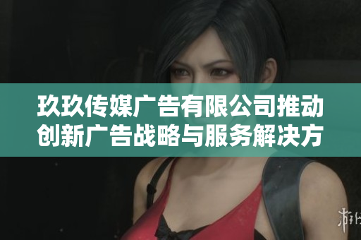 玖玖传媒广告有限公司推动创新广告战略与服务解决方案