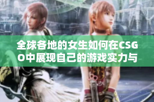 全球各地的女生如何在CSGO中展现自己的游戏实力与魅力