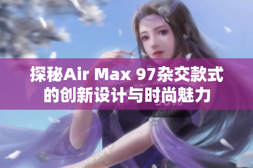探秘Air Max 97杂交款式的创新设计与时尚魅力
