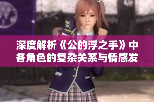 深度解析《公的浮之手》中各角色的复杂关系与情感发展