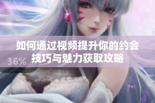 如何通过视频提升你的约会技巧与魅力获取攻略