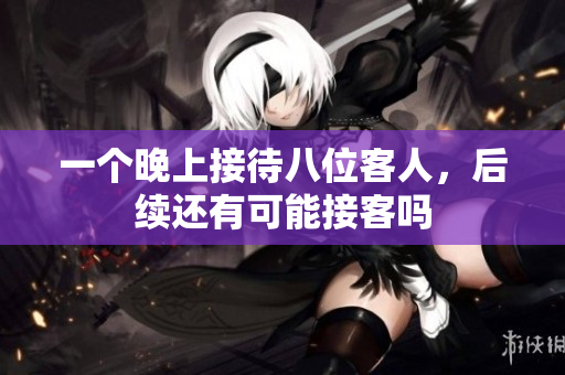 一个晚上接待八位客人，后续还有可能接客吗