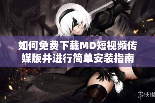 如何免费下载MD短视频传媒版并进行简单安装指南