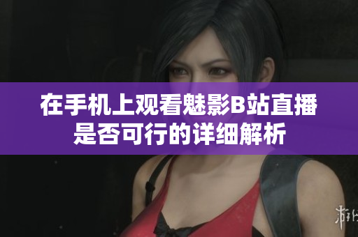 在手机上观看魅影B站直播是否可行的详细解析