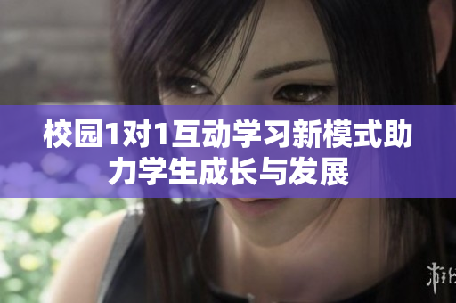 校园1对1互动学习新模式助力学生成长与发展