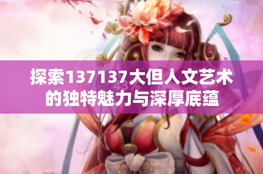 探索137137大但人文艺术的独特魅力与深厚底蕴