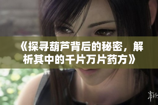 《探寻葫芦背后的秘密，解析其中的千片万片药方》