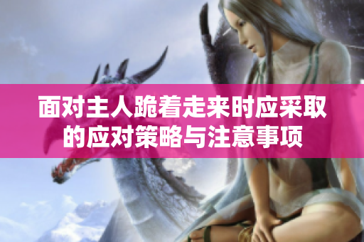 面对主人跪着走来时应采取的应对策略与注意事项