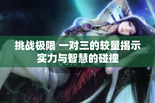 挑战极限 一对三的较量揭示实力与智慧的碰撞