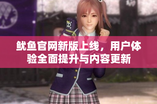 鱿鱼官网新版上线，用户体验全面提升与内容更新